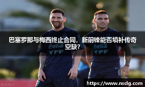 巴塞罗那与梅西终止合同，新前锋能否填补传奇空缺？