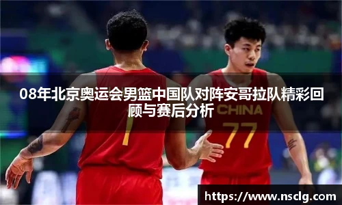 08年北京奥运会男篮中国队对阵安哥拉队精彩回顾与赛后分析