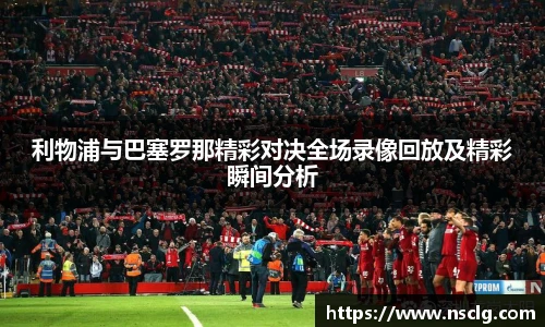 利物浦与巴塞罗那精彩对决全场录像回放及精彩瞬间分析