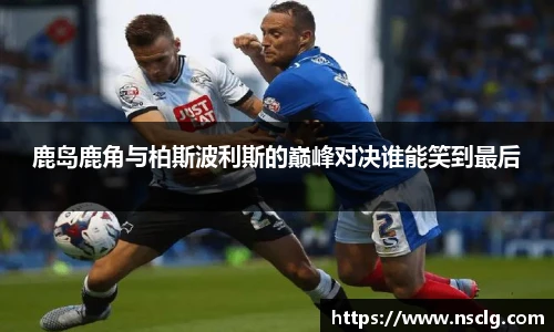 鹿岛鹿角与柏斯波利斯的巅峰对决谁能笑到最后