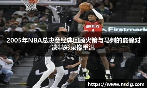 2005年NBA总决赛经典回顾火箭与马刺的巅峰对决精彩录像重温