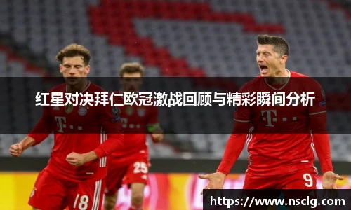 红星对决拜仁欧冠激战回顾与精彩瞬间分析