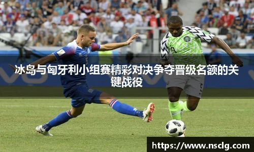 冰岛与匈牙利小组赛精彩对决争夺晋级名额的关键战役