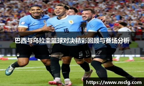 巴西与乌拉圭篮球对决精彩回顾与赛场分析