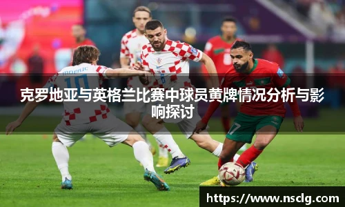 克罗地亚与英格兰比赛中球员黄牌情况分析与影响探讨