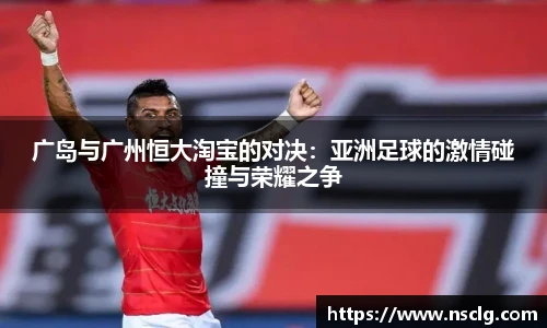 广岛与广州恒大淘宝的对决：亚洲足球的激情碰撞与荣耀之争