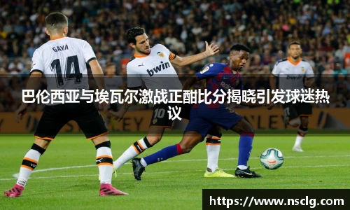 巴伦西亚与埃瓦尔激战正酣比分揭晓引发球迷热议