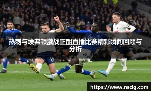 热刺与埃弗顿激战正酣直播比赛精彩瞬间回顾与分析