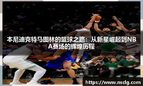 本尼迪克特马图林的篮球之路：从新星崛起到NBA赛场的辉煌历程