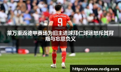 莱万重返德甲赛场为旧主进球拜仁球迷怒斥其背叛与忘恩负义