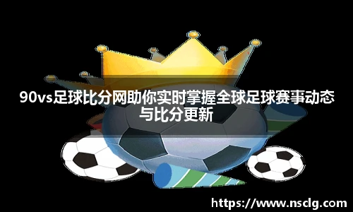 90vs足球比分网助你实时掌握全球足球赛事动态与比分更新