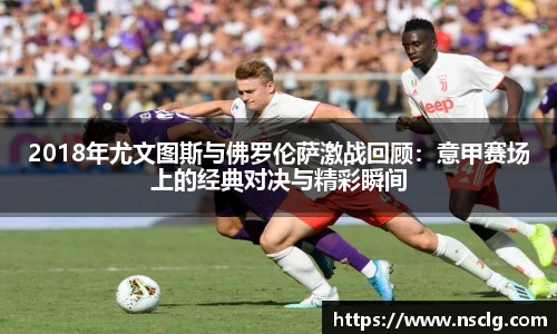2018年尤文图斯与佛罗伦萨激战回顾：意甲赛场上的经典对决与精彩瞬间