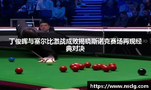 丁俊晖与塞尔比激战成败揭晓斯诺克赛场再现经典对决