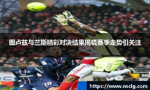 图卢兹与兰斯精彩对决结果揭晓赛季走势引关注